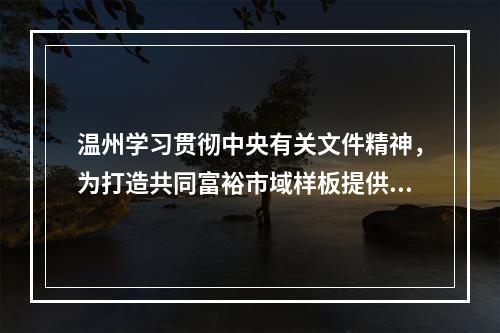 温州学习贯彻中央有关文件精神，为打造共同富裕市域样板提供法治保障