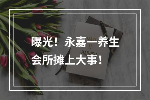 曝光！永嘉一养生会所摊上大事！