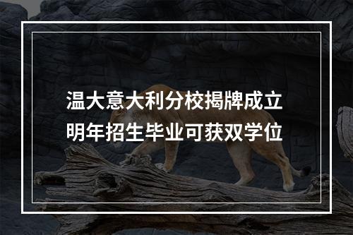 温大意大利分校揭牌成立 明年招生毕业可获双学位