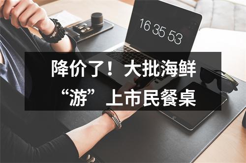 降价了！大批海鲜“游”上市民餐桌