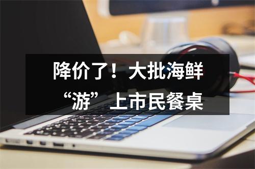 降价了！大批海鲜“游”上市民餐桌