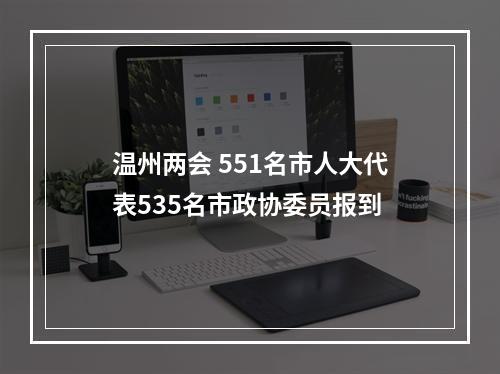 温州两会 551名市人大代表535名市政协委员报到