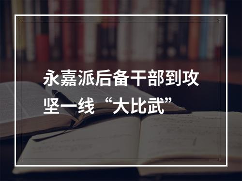 永嘉派后备干部到攻坚一线“大比武”