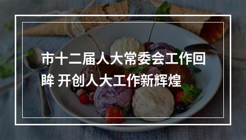 市十二届人大常委会工作回眸 开创人大工作新辉煌