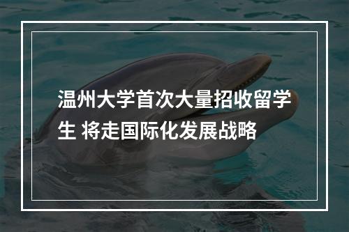 温州大学首次大量招收留学生 将走国际化发展战略
