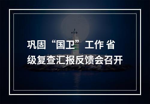 巩固“国卫”工作 省级复查汇报反馈会召开