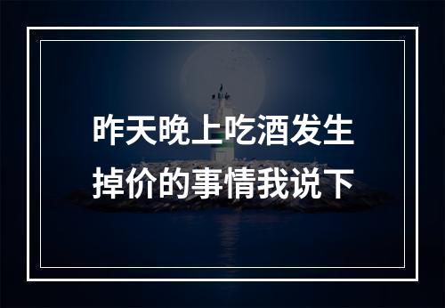 昨天晚上吃酒发生掉价的事情我说下