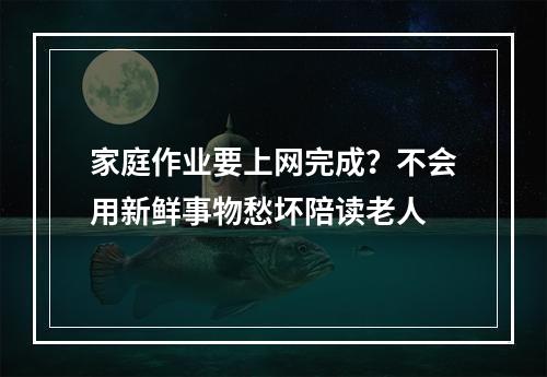 家庭作业要上网完成？不会用新鲜事物愁坏陪读老人