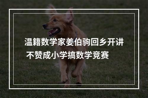 温籍数学家姜伯驹回乡开讲 不赞成小学搞数学竞赛