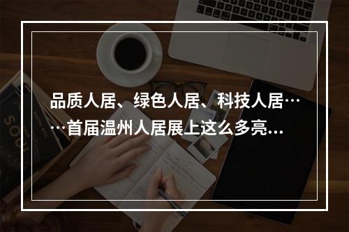 品质人居、绿色人居、科技人居……首届温州人居展上这么多亮点，你不来看看吗？