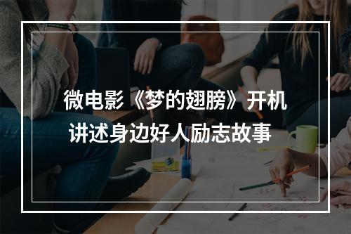 微电影《梦的翅膀》开机 讲述身边好人励志故事