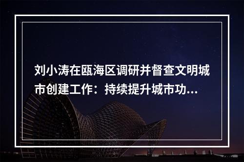 刘小涛在瓯海区调研并督查文明城市创建工作：持续提升城市功能品质百姓幸福指数