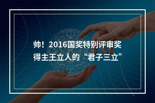 帅！2016国奖特别评审奖得主王立人的“君子三立”