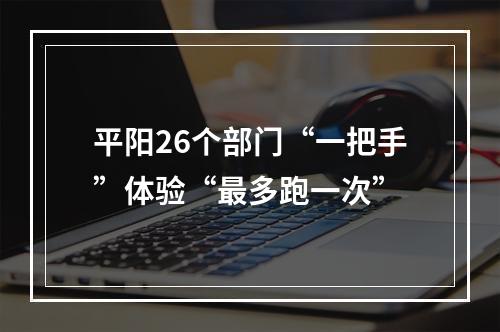 平阳26个部门“一把手”体验“最多跑一次”