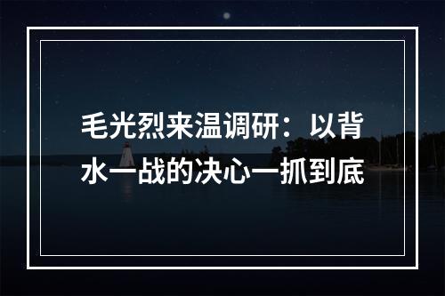 毛光烈来温调研：以背水一战的决心一抓到底