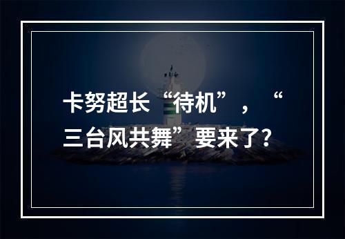 卡努超长“待机”，“三台风共舞”要来了？