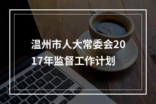 温州市人大常委会2017年监督工作计划