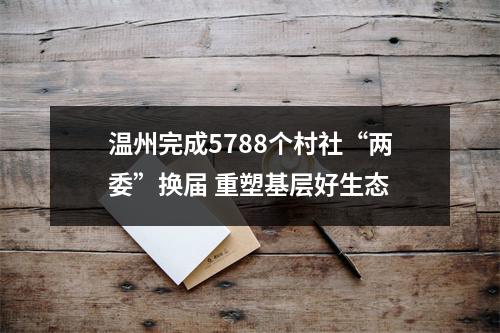 温州完成5788个村社“两委”换届 重塑基层好生态