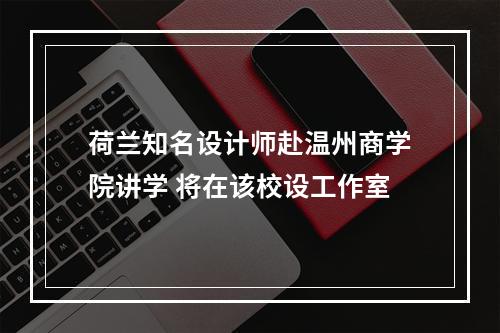 荷兰知名设计师赴温州商学院讲学 将在该校设工作室
