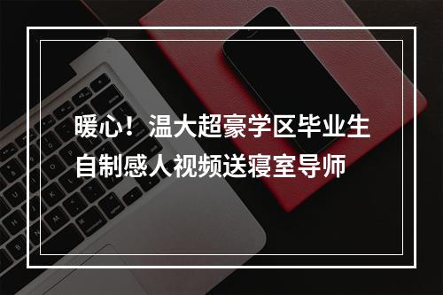暖心！温大超豪学区毕业生自制感人视频送寝室导师