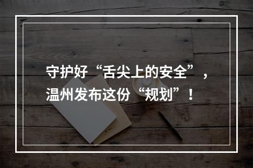 守护好“舌尖上的安全”，温州发布这份“规划”！