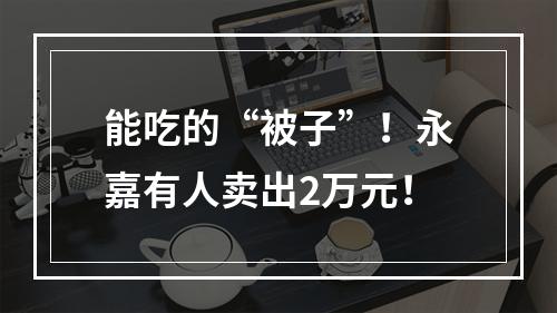 能吃的“被子”！永嘉有人卖出2万元！