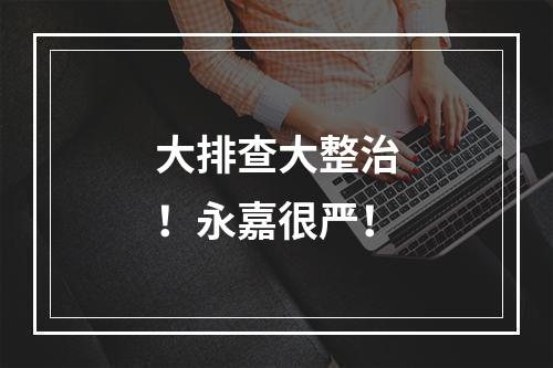 大排查大整治！永嘉很严！