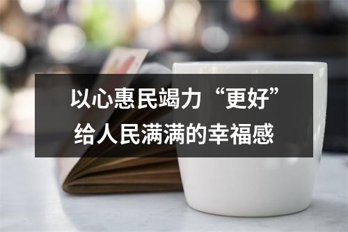 以心惠民竭力“更好” 给人民满满的幸福感