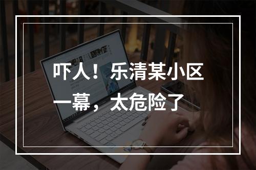 吓人！乐清某小区一幕，太危险了