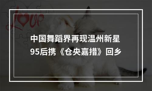 中国舞蹈界再现温州新星 95后携《仓央嘉措》回乡