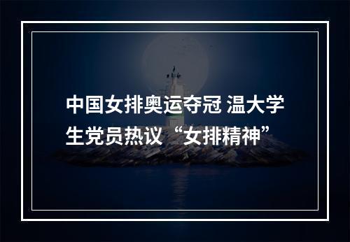 中国女排奥运夺冠 温大学生党员热议“女排精神”