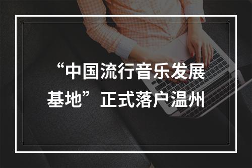 “中国流行音乐发展基地”正式落户温州