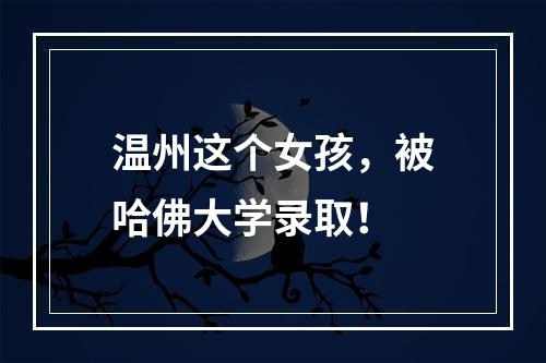 温州这个女孩，被哈佛大学录取！