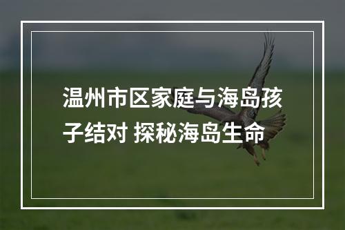 温州市区家庭与海岛孩子结对 探秘海岛生命