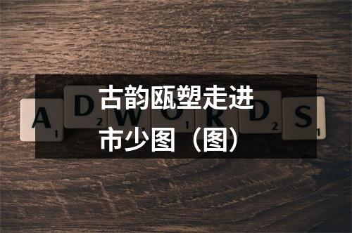 古韵瓯塑走进市少图（图）