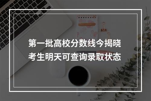 第一批高校分数线今揭晓 考生明天可查询录取状态