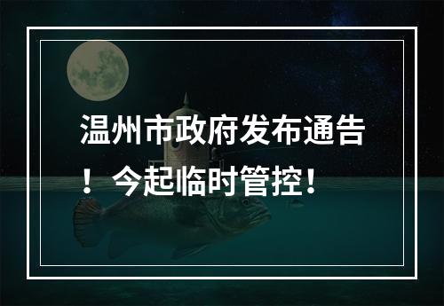 温州市政府发布通告！今起临时管控！
