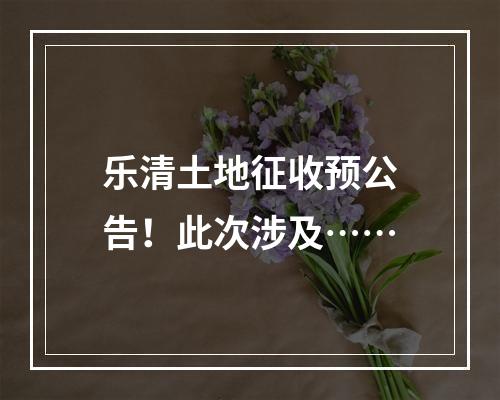 乐清土地征收预公告！此次涉及……