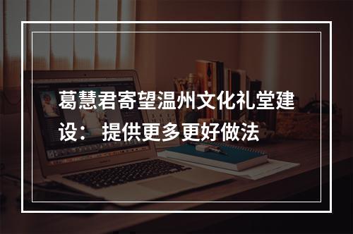 葛慧君寄望温州文化礼堂建设： 提供更多更好做法