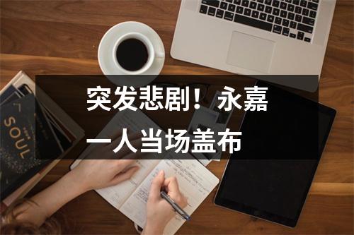 突发悲剧！永嘉一人当场盖布