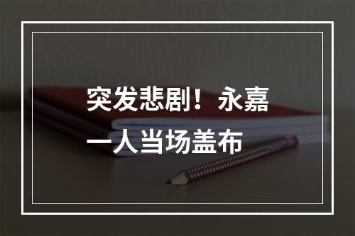 突发悲剧！永嘉一人当场盖布
