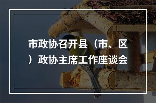 市政协召开县（市、区）政协主席工作座谈会