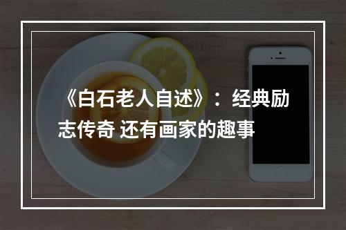 《白石老人自述》：经典励志传奇 还有画家的趣事