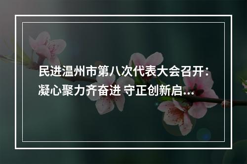 民进温州市第八次代表大会召开：凝心聚力齐奋进 守正创新启新程