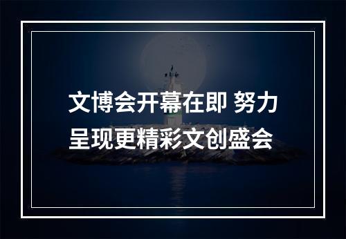 文博会开幕在即 努力呈现更精彩文创盛会