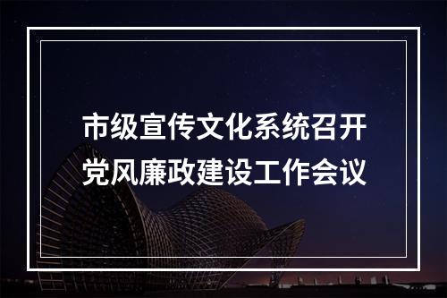 市级宣传文化系统召开党风廉政建设工作会议
