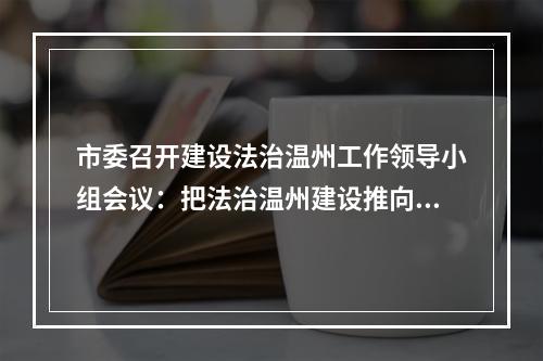 市委召开建设法治温州工作领导小组会议：把法治温州建设推向更高水平