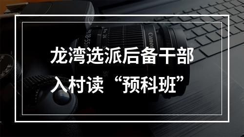龙湾选派后备干部入村读“预科班”