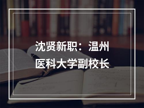 沈贤新职：温州医科大学副校长