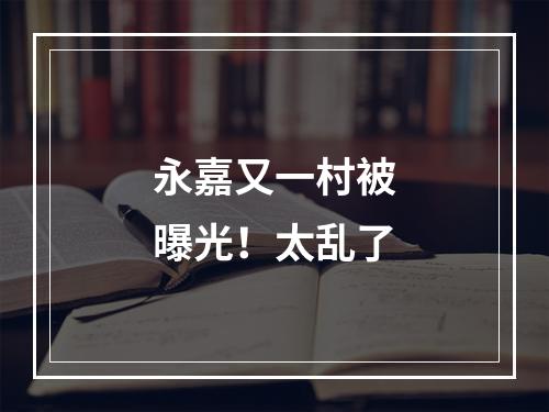 永嘉又一村被曝光！太乱了